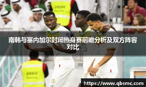 南韩与塞内加尔封闭热身赛前瞻分析及双方阵容对比